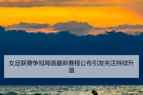 女足联赛争冠局面最新赛程公布引发关注持续升温