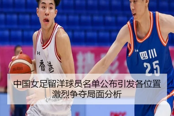 中国女足留洋球员名单公布引发各位置激烈争夺局面分析